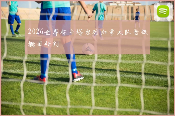 2026世界杯卡塔尔对加拿大队晋级概率研判