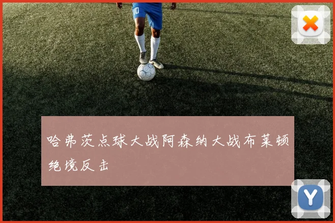 哈弗茨点球大战阿森纳大战布莱顿绝境反击