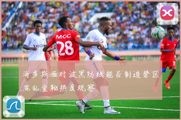 海多斯面对波黑防线能否制造禁区混乱金靴热度观察