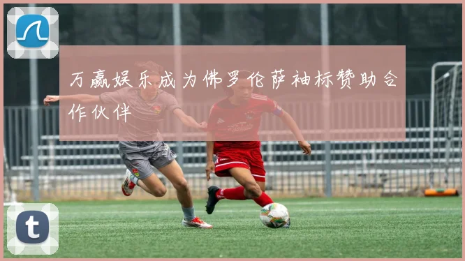 万赢娱乐成为佛罗伦萨袖标赞助合作伙伴