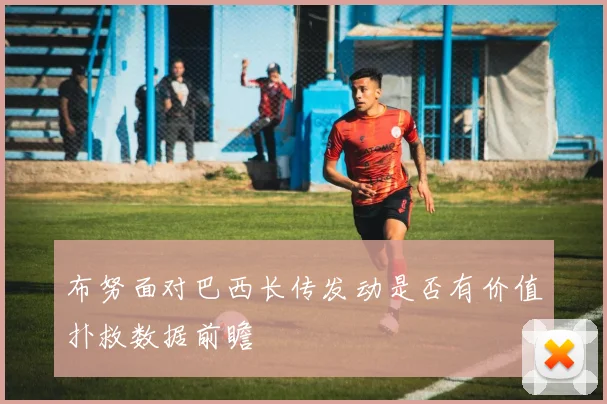 布努面对巴西长传发动是否有价值扑救数据前瞻